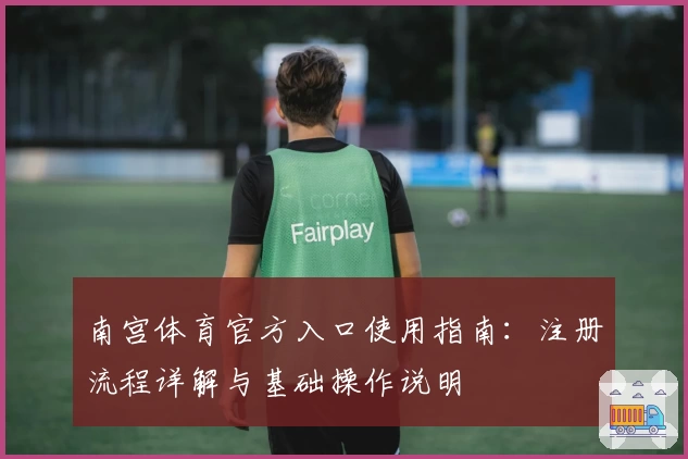 南宫体育官方入口使用指南：注册流程详解与基础操作说明