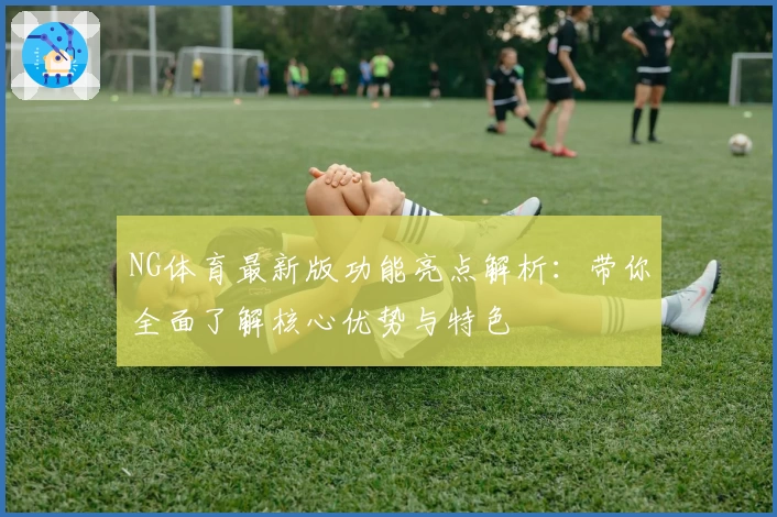 NG体育最新版功能亮点解析：带你全面了解核心优势与特色