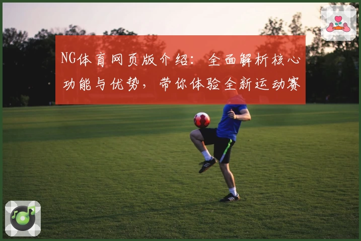 NG体育网页版介绍：全面解析核心功能与优势，带你体验全新运动赛事实时互动平台