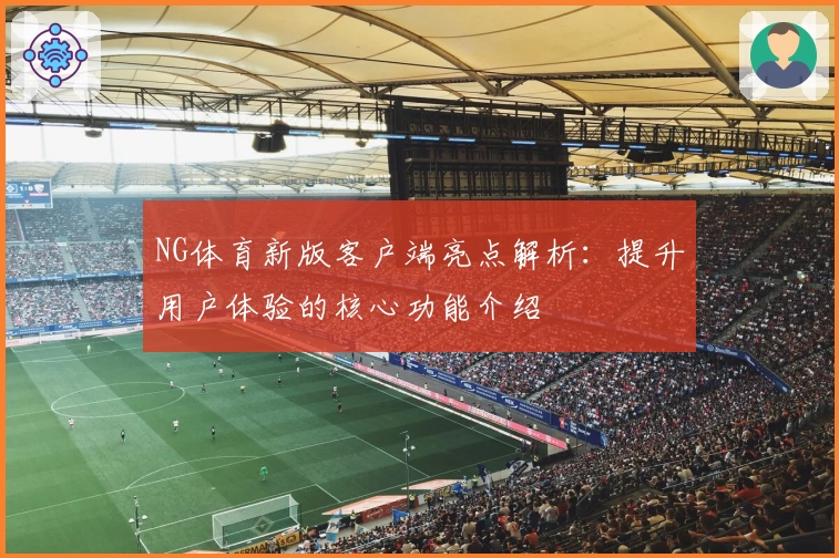 NG体育新版客户端亮点解析：提升用户体验的核心功能介绍