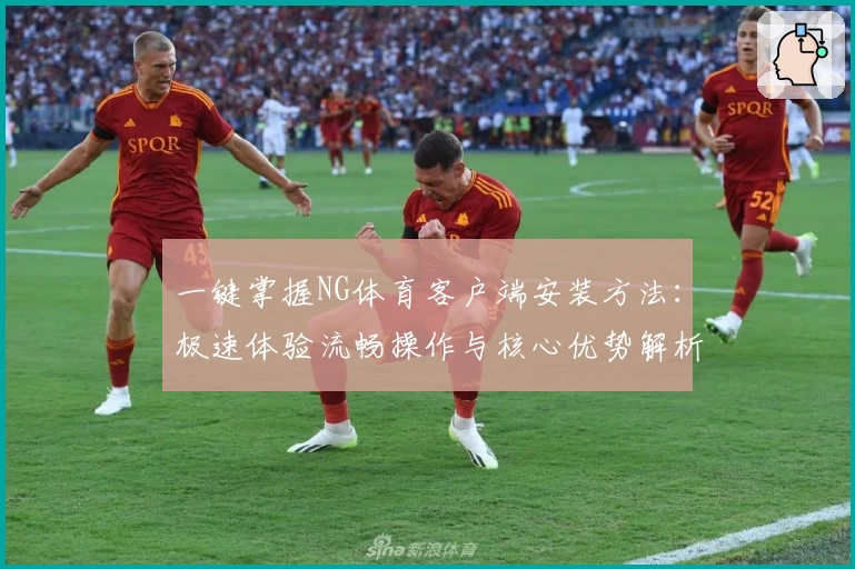 一键掌握NG体育客户端安装方法：极速体验流畅操作与核心优势解析