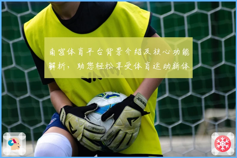 南宫体育平台背景介绍及核心功能解析，助您轻松享受体育运动新体验