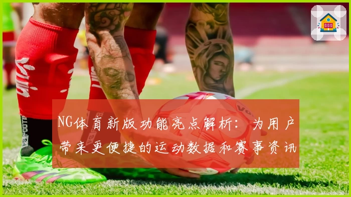 NG体育新版功能亮点解析：为用户带来更便捷的运动数据和赛事资讯体验