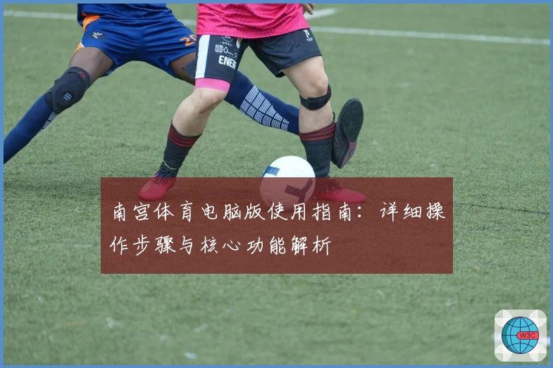 南宫体育电脑版使用指南：详细操作步骤与核心功能解析