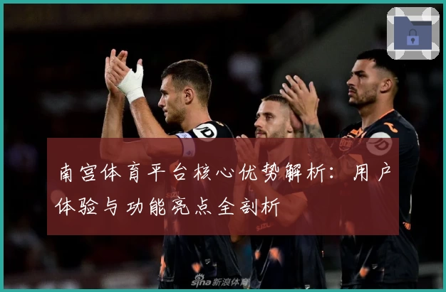 南宫体育平台核心优势解析：用户体验与功能亮点全剖析