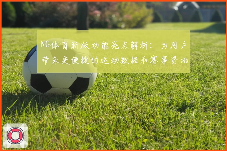 NG体育新版功能亮点解析：为用户带来更便捷的运动数据和赛事资讯体验