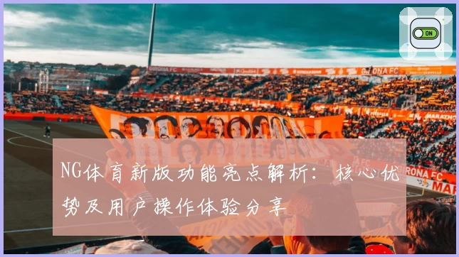 NG体育新版功能亮点解析：核心优势及用户操作体验分享