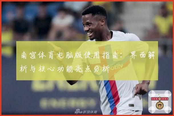 南宫体育电脑版使用指南：界面解析与核心功能亮点分析