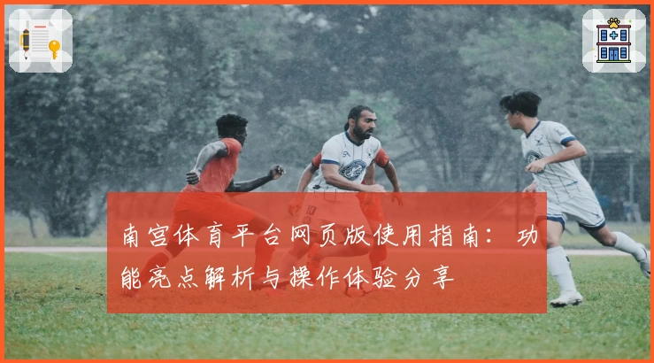 南宫体育平台网页版使用指南：功能亮点解析与操作体验分享