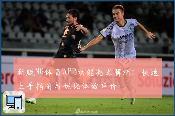 新版NG体育APP功能亮点解析：快速上手指南与优化体验评价