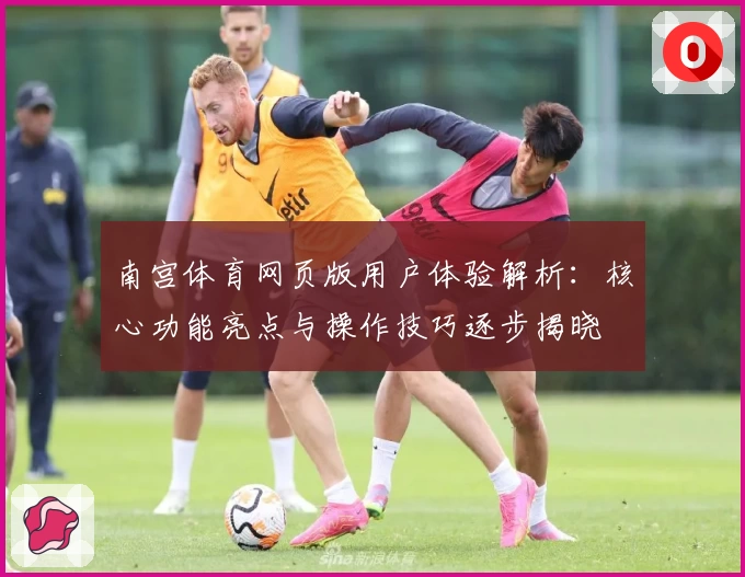 南宫体育网页版用户体验解析：核心功能亮点与操作技巧逐步揭晓