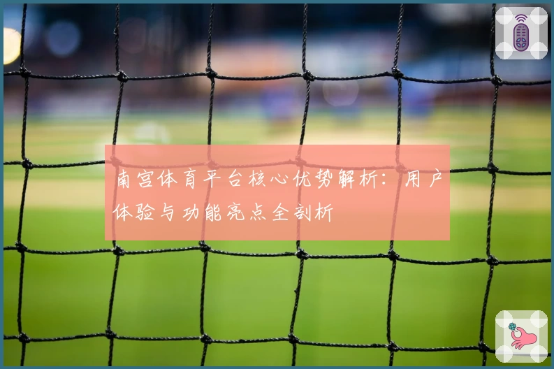 南宫体育平台核心优势解析：用户体验与功能亮点全剖析