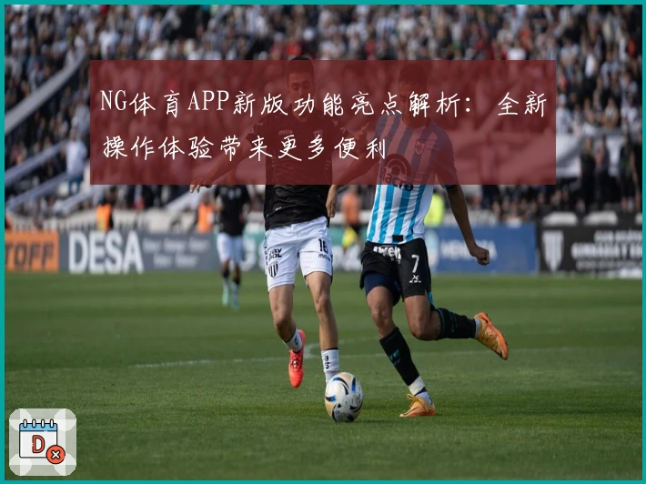 NG体育APP新版功能亮点解析：全新操作体验带来更多便利