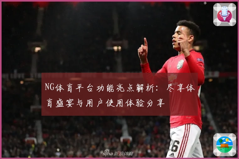 NG体育平台功能亮点解析：尽享体育盛宴与用户使用体验分享