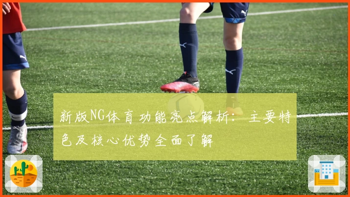 新版NG体育功能亮点解析：主要特色及核心优势全面了解