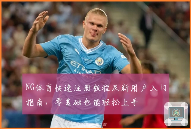 NG体育快速注册教程及新用户入门指南，零基础也能轻松上手