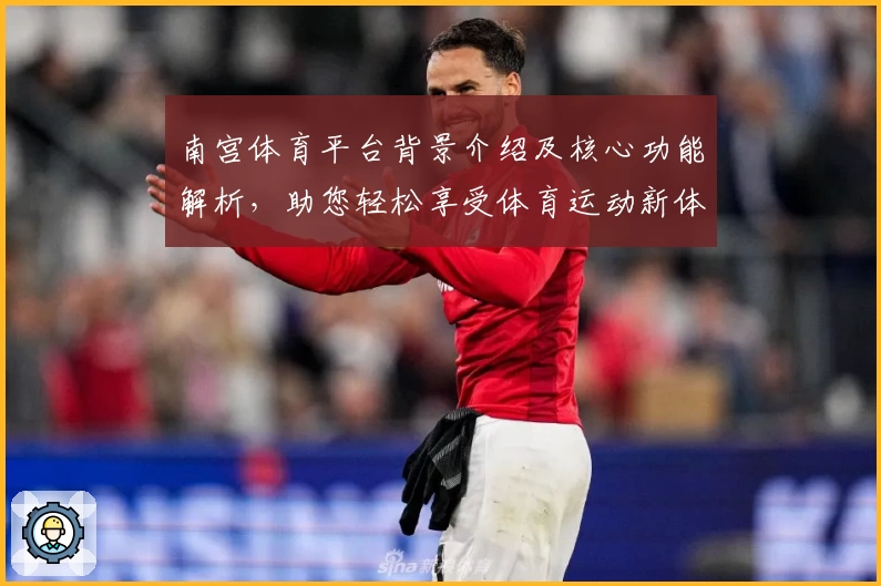 南宫体育平台背景介绍及核心功能解析，助您轻松享受体育运动新体验