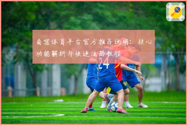 南宫体育平台官方推荐说明：核心功能解析与快速注册教程
